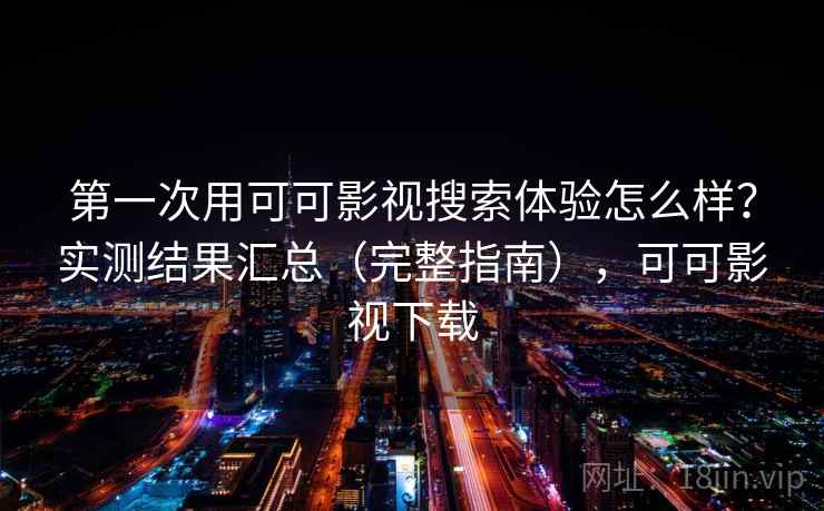第一次用可可影视搜索体验怎么样？实测结果汇总（完整指南），可可影视下载