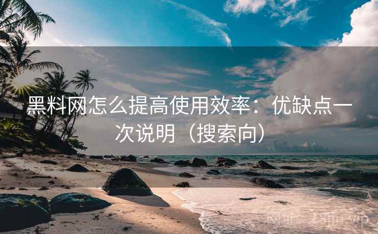 黑料网怎么提高使用效率:优缺点一次说明(搜索向) 黑料网怎么提高使用效率:优缺点一次说明(搜索向)