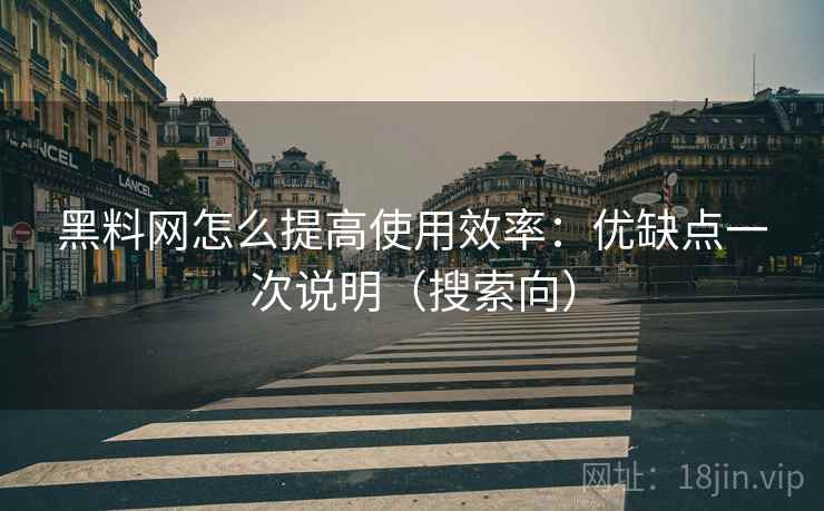 黑料网怎么提高使用效率：优缺点一次说明（搜索向）
