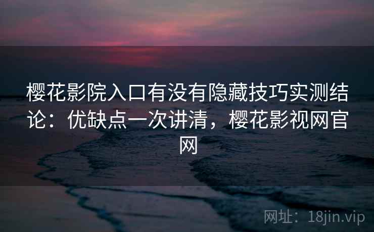 樱花影院入口有没有隐藏技巧实测结论：优缺点一次讲清，樱花影视网官网