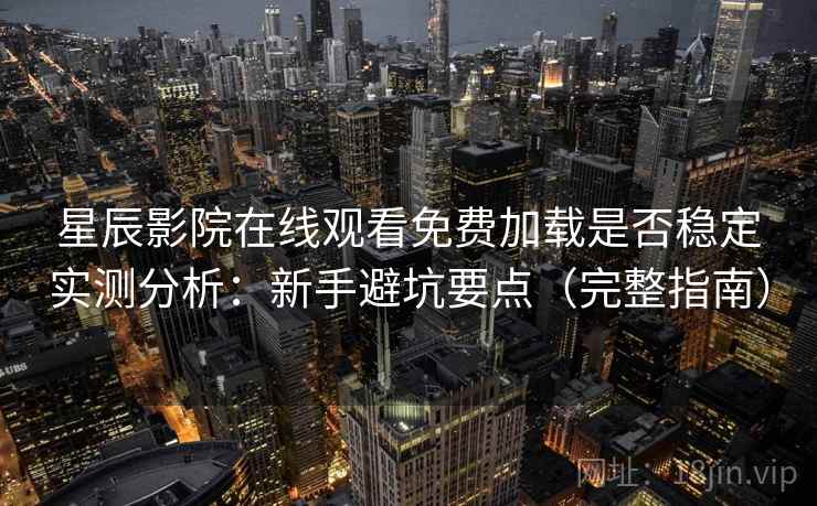 星辰影院在线观看免费加载是否稳定实测分析:新手避坑要点(完整指南) 星辰影院在线观看免费加载是否稳定实测分析:新手避坑要点(完整指南)