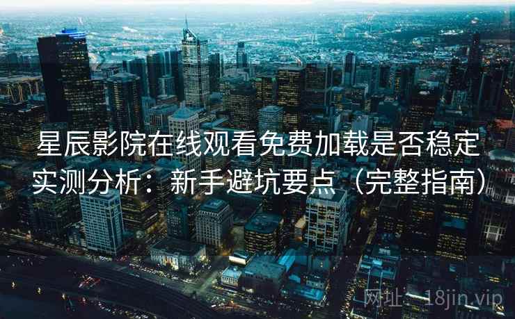 星辰影院在线观看免费加载是否稳定实测分析：新手避坑要点（完整指南）
