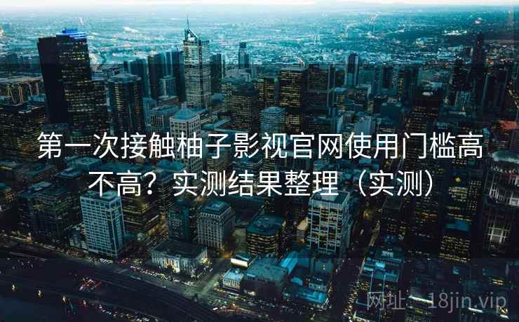 第一次接触柚子影视官网使用门槛高不高?实测结果整理(实测) 第一次接触柚子影视官网使用门槛高不高?实测结果整理(实测)