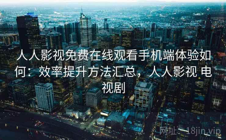 人人影视免费在线观看手机端体验如何:效率提升方法汇总,人人影视 电视剧 人人影视免费在线观看手机端体验如何:效率提升方法汇总,人人影视 电视剧