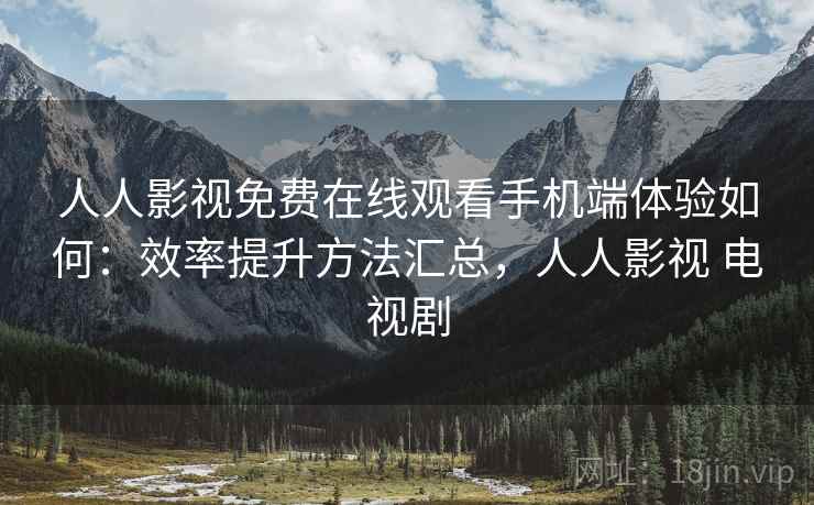 人人影视免费在线观看手机端体验如何：效率提升方法汇总，人人影视 电视剧