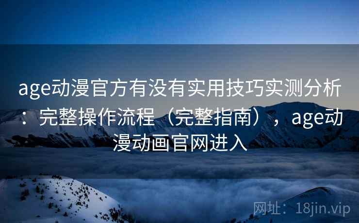age动漫官方有没有实用技巧实测分析：完整操作流程（完整指南），age动漫动画官网进入