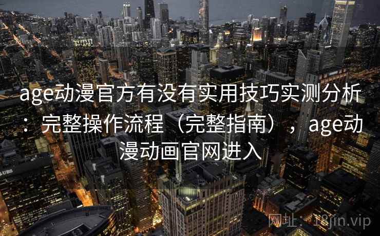 age动漫官方有没有实用技巧实测分析:完整操作流程(完整指南),age动漫动画官网进入 age动漫官方有没有实用技巧实测分析:完整操作流程(完整指南),age动漫动画官网进入