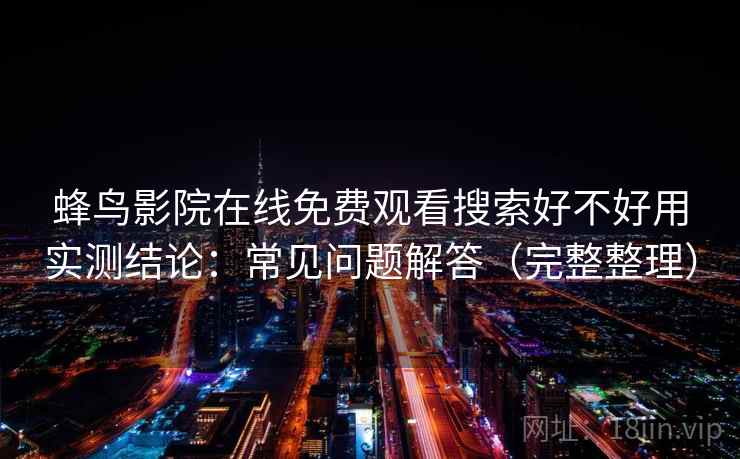 蜂鸟影院在线免费观看搜索好不好用实测结论：常见问题解答（完整整理）