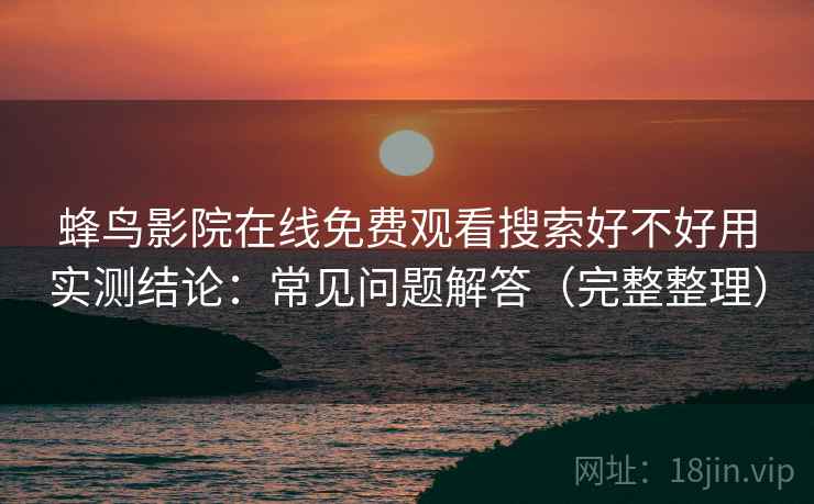 蜂鸟影院在线免费观看搜索好不好用实测结论：常见问题解答（完整整理）
