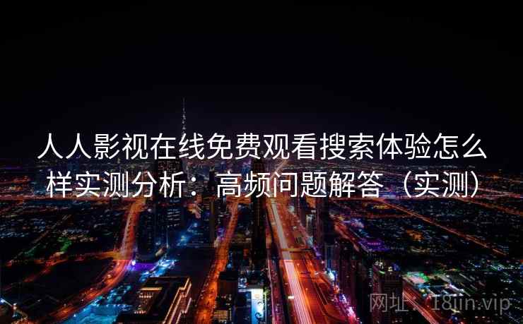 人人影视在线免费观看搜索体验怎么样实测分析：高频问题解答（实测）