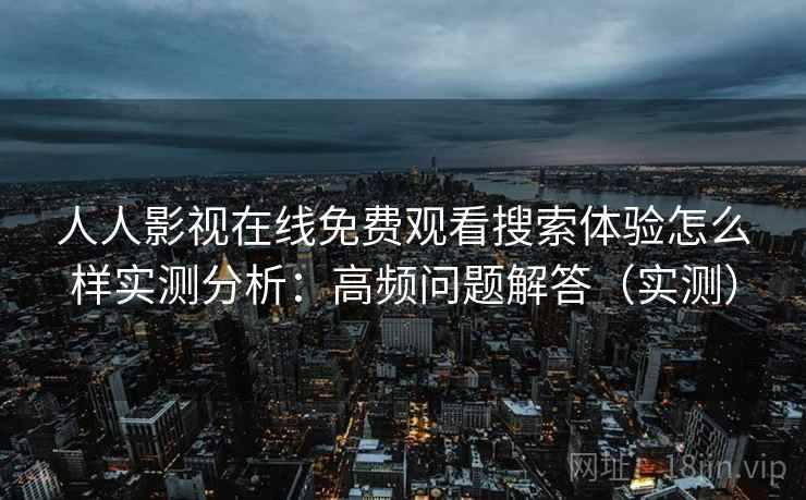 人人影视在线免费观看搜索体验怎么样实测分析:高频问题解答(实测) 人人影视在线免费观看搜索体验怎么样实测分析:高频问题解答(实测)