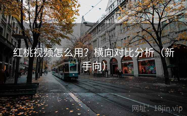 红桃视频怎么用？横向对比分析（新手向）