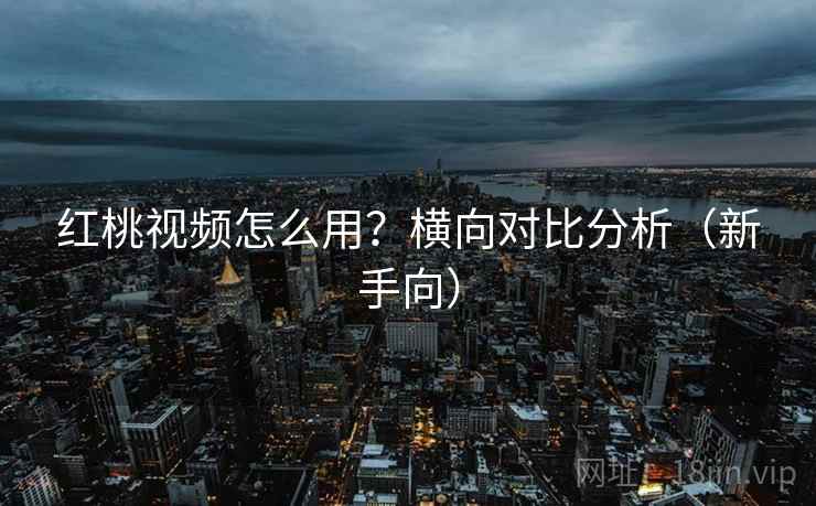 红桃视频怎么用?横向对比分析(新手向) 红桃视频怎么用?横向对比分析(新手向)