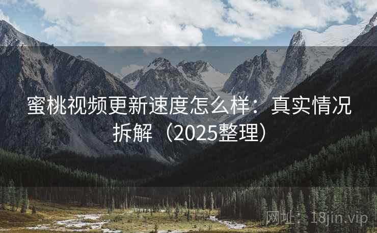 蜜桃视频更新速度怎么样：真实情况拆解（2025整理）