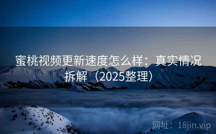 蜜桃视频更新速度怎么样：真实情况拆解（2025整理）