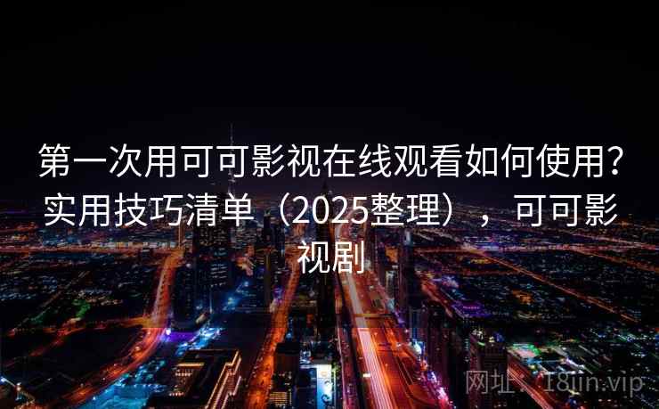 第一次用可可影视在线观看如何使用?实用技巧清单(2025整理),可可影视剧 第一次用可可影视在线观看如何使用?实用技巧清单(2025整理),可可影视剧