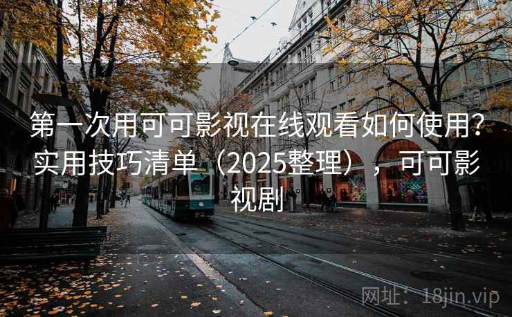第一次用可可影视在线观看如何使用？实用技巧清单（2025整理），可可影视剧