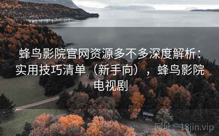 蜂鸟影院官网资源多不多深度解析：实用技巧清单（新手向），蜂鸟影院电视剧