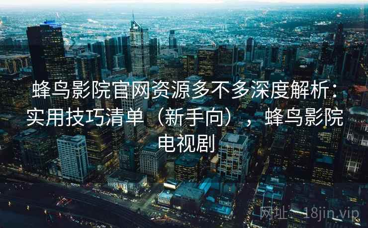 蜂鸟影院官网资源多不多深度解析：实用技巧清单（新手向），蜂鸟影院电视剧