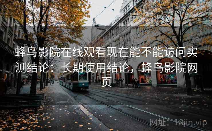蜂鸟影院在线观看现在能不能访问实测结论：长期使用结论，蜂鸟影院网页
