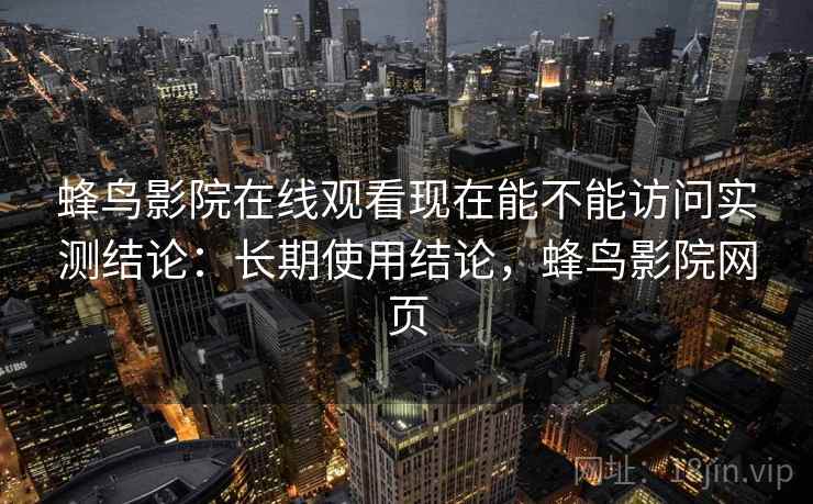 蜂鸟影院在线观看现在能不能访问实测结论:长期使用结论,蜂鸟影院网页 蜂鸟影院在线观看现在能不能访问实测结论:长期使用结论,蜂鸟影院网页
