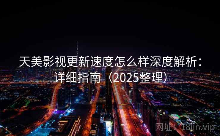 天美影视更新速度怎么样深度解析：详细指南（2025整理）