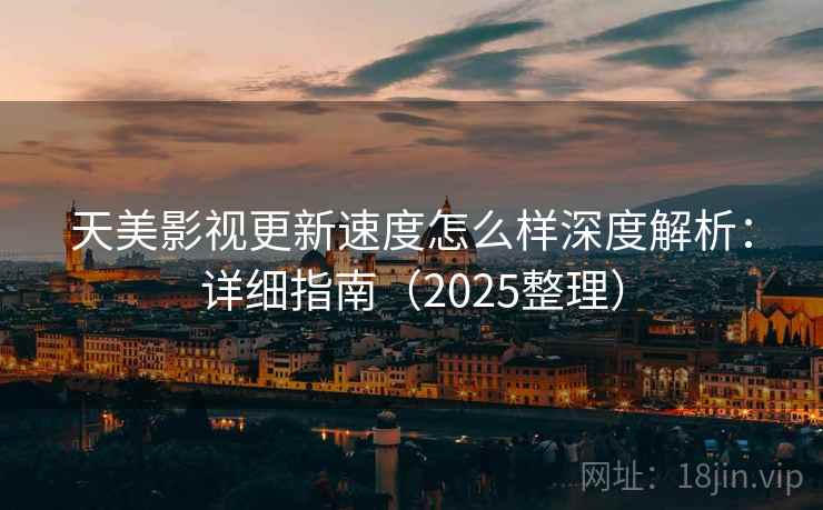 天美影视更新速度怎么样深度解析：详细指南（2025整理）