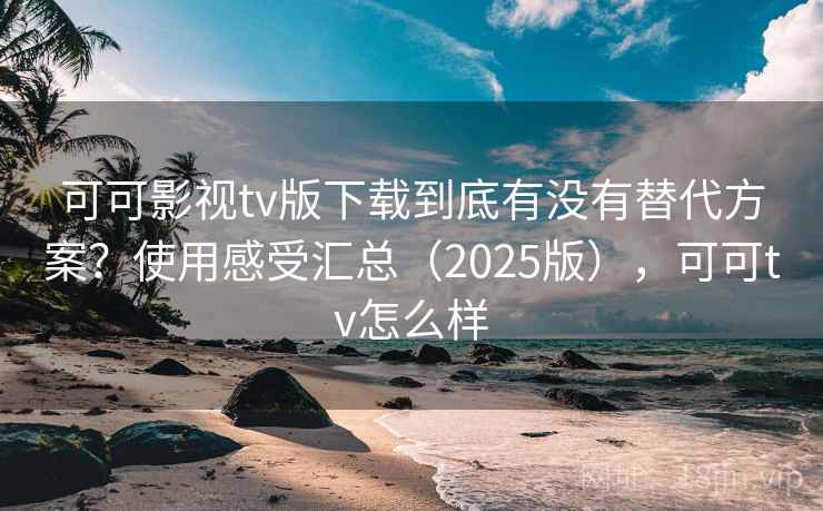 可可影视tv版下载到底有没有替代方案?使用感受汇总(2025版),可可tv怎么样 可可影视tv版下载到底有没有替代方案?使用感受汇总(2025版),可可tv怎么样