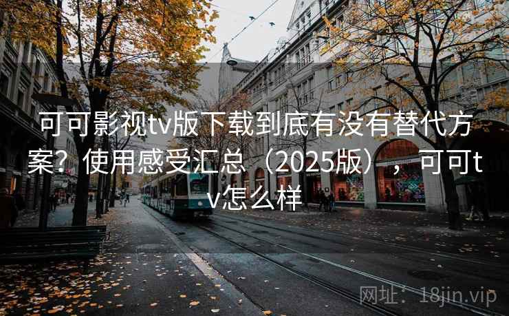 可可影视tv版下载到底有没有替代方案？使用感受汇总（2025版），可可tv怎么样