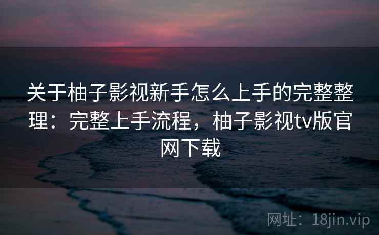 关于柚子影视新手怎么上手的完整整理:完整上手流程,柚子影视tv版官网下载 关于柚子影视新手怎么上手的完整整理:完整上手流程,柚子影视tv版官网下载