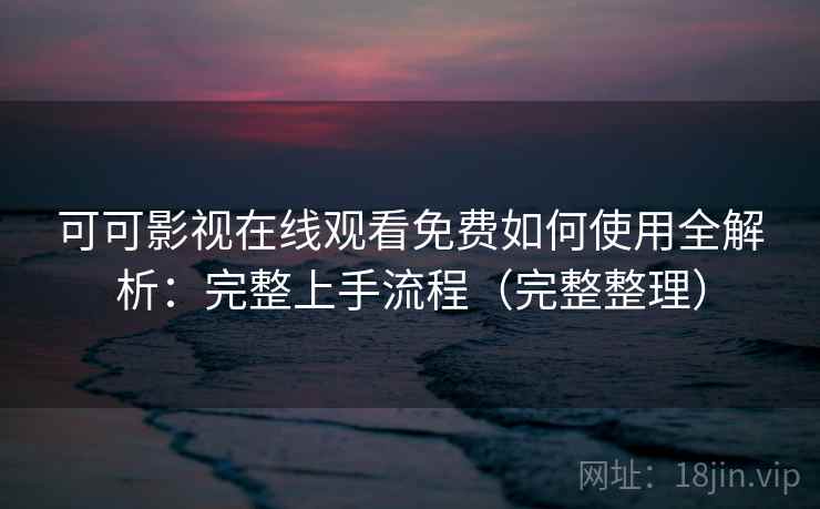 可可影视在线观看免费如何使用全解析:完整上手流程(完整整理) 可可影视在线观看免费如何使用全解析:完整上手流程(完整整理)