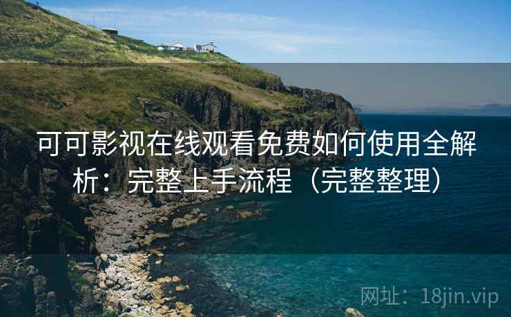 可可影视在线观看免费如何使用全解析：完整上手流程（完整整理）