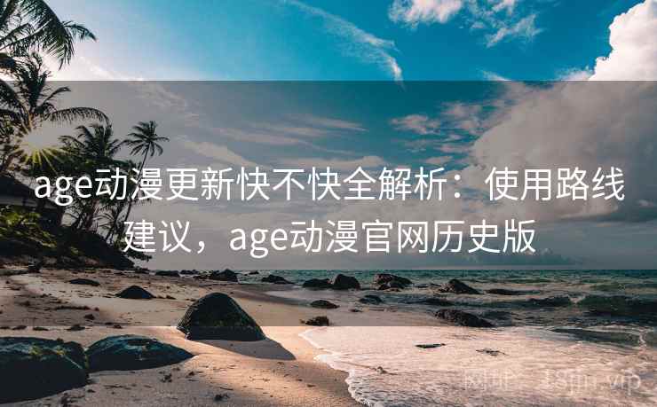 age动漫更新快不快全解析：使用路线建议，age动漫官网历史版