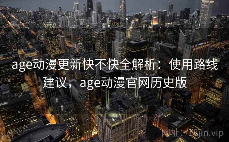 age动漫更新快不快全解析：使用路线建议，age动漫官网历史版