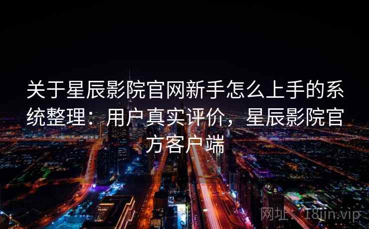 关于星辰影院官网新手怎么上手的系统整理:用户真实评价,星辰影院官方客户端 关于星辰影院官网新手怎么上手的系统整理:用户真实评价,星辰影院官方客户端