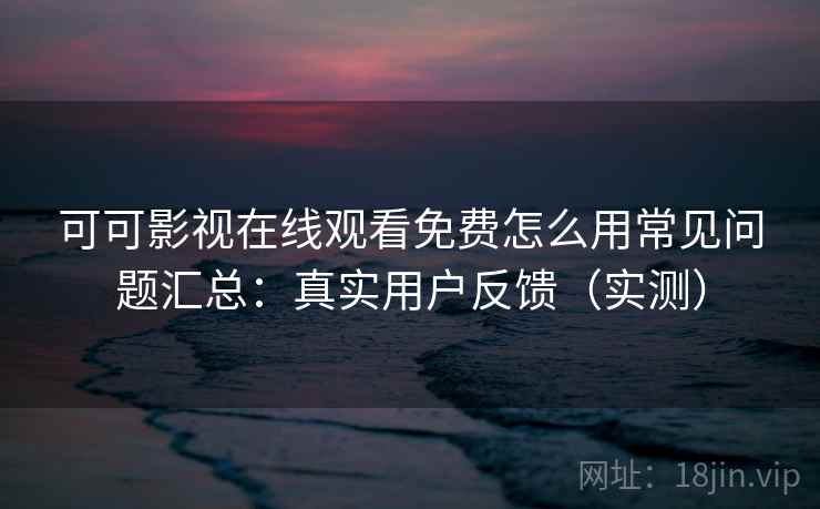 可可影视在线观看免费怎么用常见问题汇总：真实用户反馈（实测）