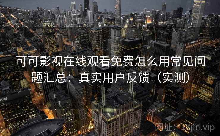 可可影视在线观看免费怎么用常见问题汇总:真实用户反馈(实测) 可可影视在线观看免费怎么用常见问题汇总:真实用户反馈(实测)