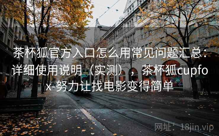 茶杯狐官方入口怎么用常见问题汇总:详细使用说明(实测),茶杯狐cupfox-努力让找电影变得简单 茶杯狐官方入口怎么用常见问题汇总:详细使用说明(实测),茶杯狐cupfox-努力让找电影变得简单