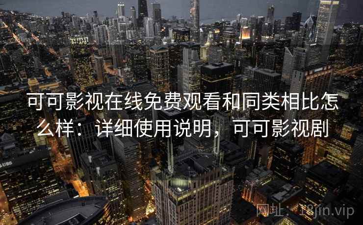 可可影视在线免费观看和同类相比怎么样:详细使用说明,可可影视剧 可可影视在线免费观看和同类相比怎么样:详细使用说明,可可影视剧