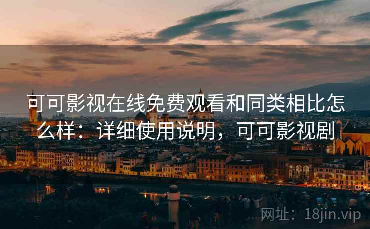 可可影视在线免费观看和同类相比怎么样：详细使用说明，可可影视剧