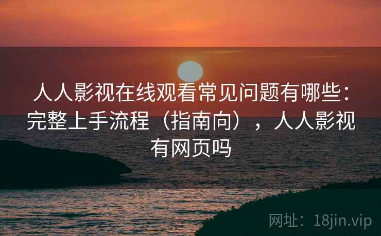人人影视在线观看常见问题有哪些:完整上手流程(指南向),人人影视有网页吗 人人影视在线观看常见问题有哪些:完整上手流程(指南向),人人影视有网页吗