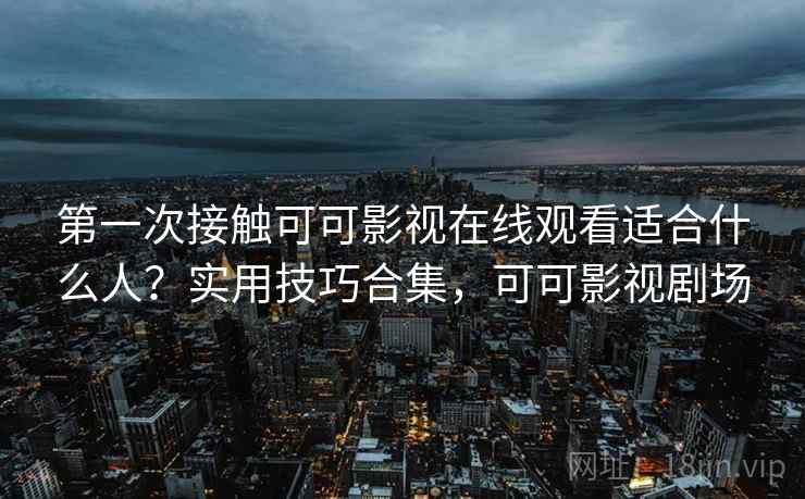 第一次接触可可影视在线观看适合什么人?实用技巧合集,可可影视剧场 第一次接触可可影视在线观看适合什么人?实用技巧合集,可可影视剧场