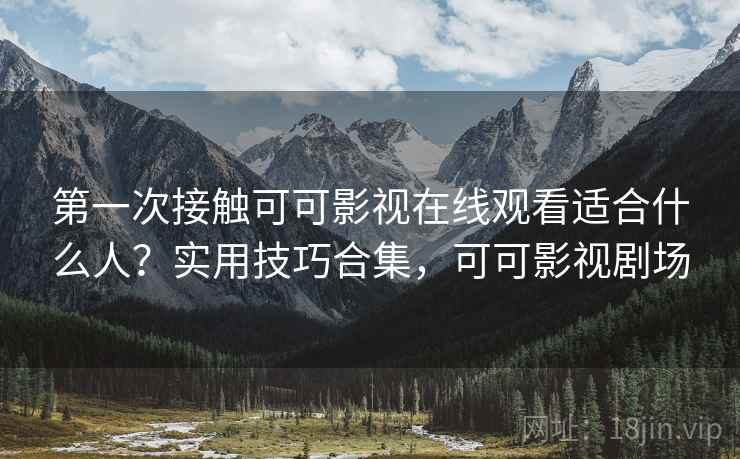 第一次接触可可影视在线观看适合什么人？实用技巧合集，可可影视剧场