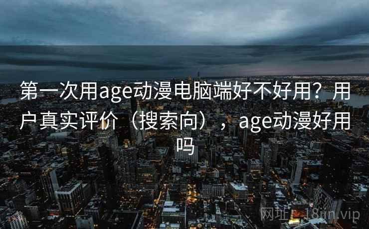 第一次用age动漫电脑端好不好用?用户真实评价(搜索向),age动漫好用吗 第一次用age动漫电脑端好不好用?用户真实评价(搜索向),age动漫好用吗