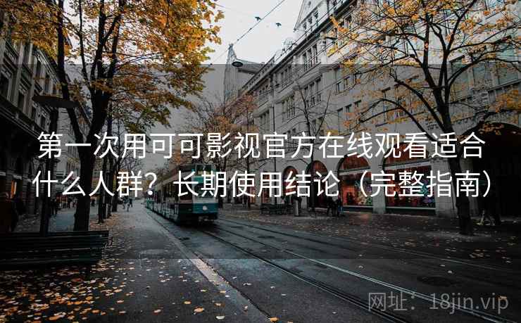 第一次用可可影视官方在线观看适合什么人群？长期使用结论（完整指南）