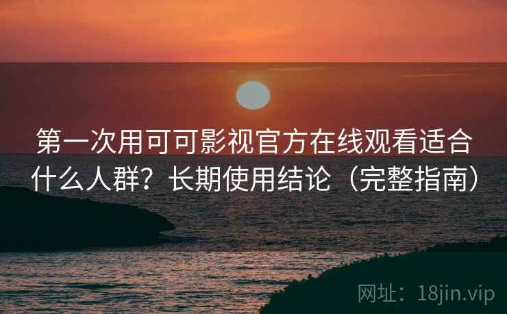 第一次用可可影视官方在线观看适合什么人群?长期使用结论(完整指南) 第一次用可可影视官方在线观看适合什么人群?长期使用结论(完整指南)