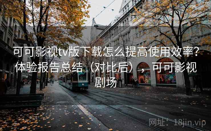 可可影视tv版下载怎么提高使用效率?体验报告总结(对比后),可可影视剧场 可可影视tv版下载怎么提高使用效率?体验报告总结(对比后),可可影视剧场