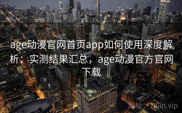 age动漫官网首页app如何使用深度解析:实测结果汇总,age动漫官方官网下载 age动漫官网首页app如何使用深度解析:实测结果汇总,age动漫官方官网下载