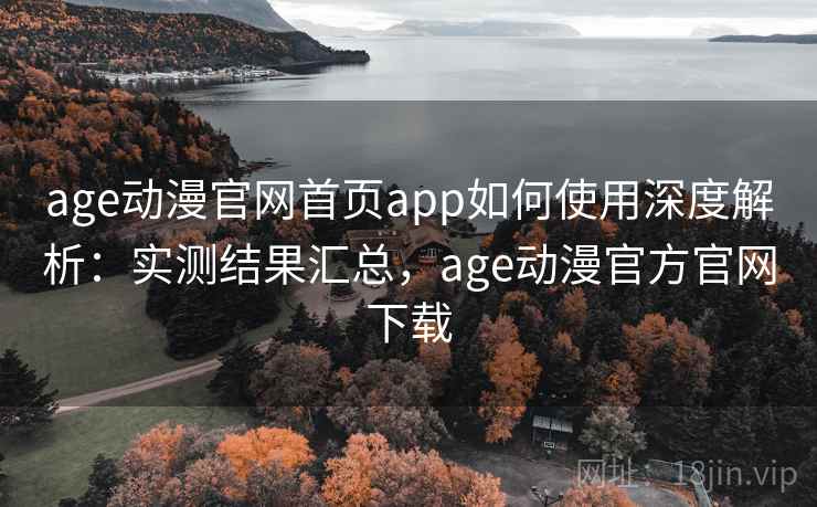 age动漫官网首页app如何使用深度解析：实测结果汇总，age动漫官方官网下载