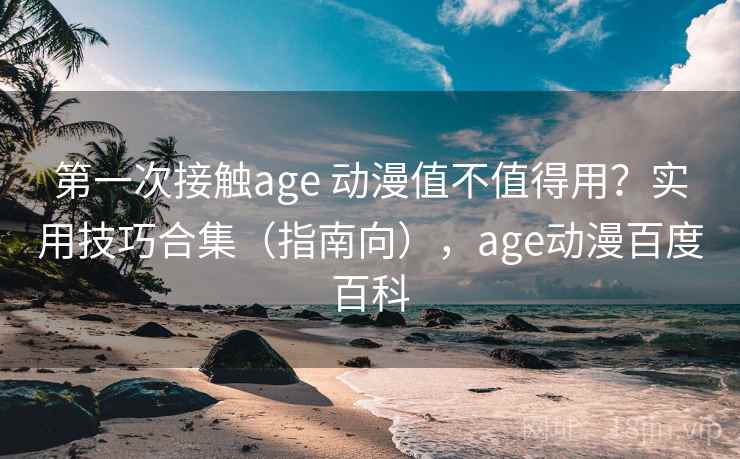 第一次接触age 动漫值不值得用?实用技巧合集(指南向),age动漫百度百科 第一次接触age 动漫值不值得用?实用技巧合集(指南向),age动漫百度百科